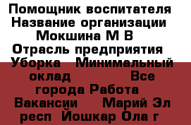 Помощник воспитателя › Название организации ­ Мокшина М.В. › Отрасль предприятия ­ Уборка › Минимальный оклад ­ 11 000 - Все города Работа » Вакансии   . Марий Эл респ.,Йошкар-Ола г.